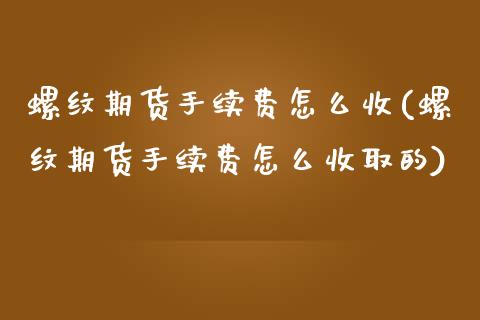 螺纹期货手续费怎么收(螺纹期货手续费怎么收取的)