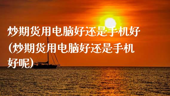 炒期货用电脑好还是手机好(炒期货用电脑好还是手机好呢)_https://www.dglong8.com_财经要闻_第1张