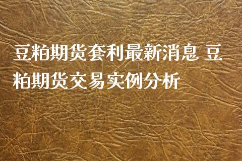 豆粕期货套利最新消息 豆粕期货交易实例分析_https://www.dglong8.com_内盘期货_第1张