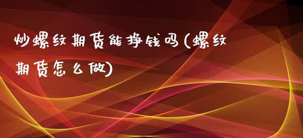 炒螺纹期货能挣钱吗(螺纹期货怎么做)
