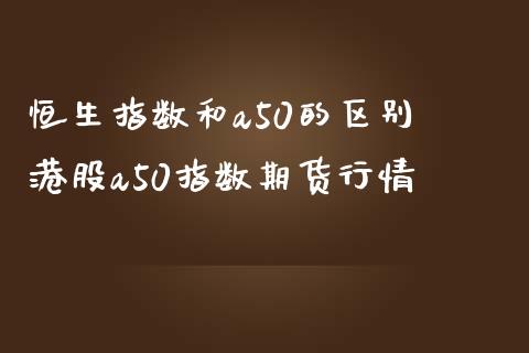 恒生指数和a50的区别 港股a50指数期货行情