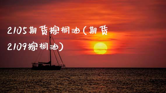 2105期货棕榈油(期货2109棕榈油)
