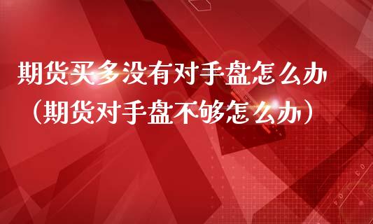 期货买多没有对手盘怎么办（期货对手盘不够怎么办）