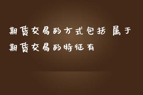 期货交易的方式包括 属于期货交易的特征有_财经要闻_第1张_宇龙理财网 期货交易的方式包括 属于期货交易的特征有_https://www.dglong8.com_财经要闻_第1张