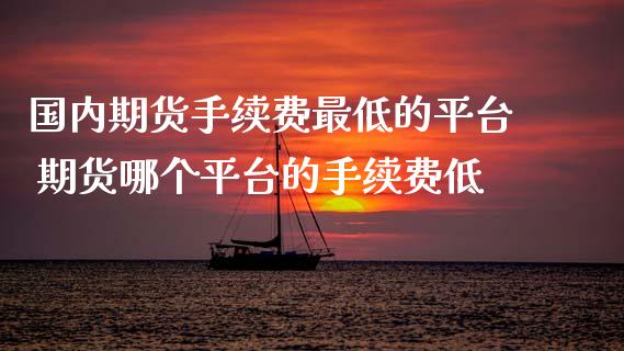 国内期货手续费最低的平台 期货哪个平台的手续费低