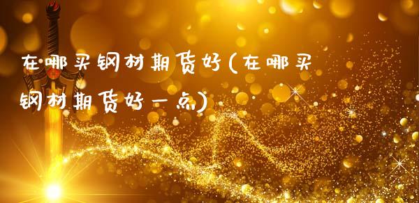 在哪买钢材期货好(在哪买钢材期货好一点)