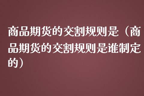 商品期货的交割规则是（商品期货的交割规则是谁制定的）