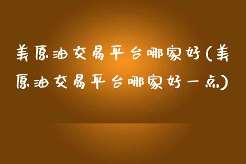 美原油交易平台哪家好(美原油交易平台哪家好一点)
