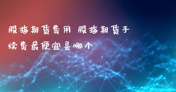 股指期货费用 股指期货手续费最便宜是哪个_理财百科_第1张_宇龙理财网 股指期货费用 股指期货手续费最便宜是哪个_https://www.dglong8.com_理财百科_第1张