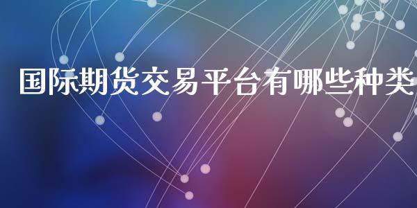 国际期货交易平台有哪些种类