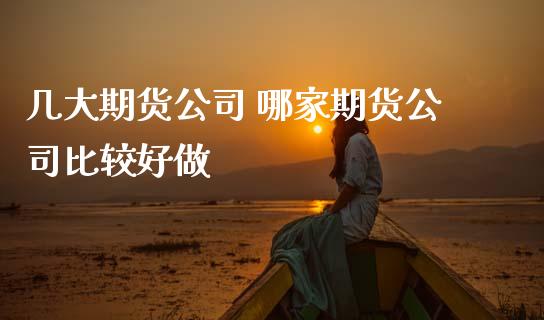几大期货公司 哪家期货公司比较好做