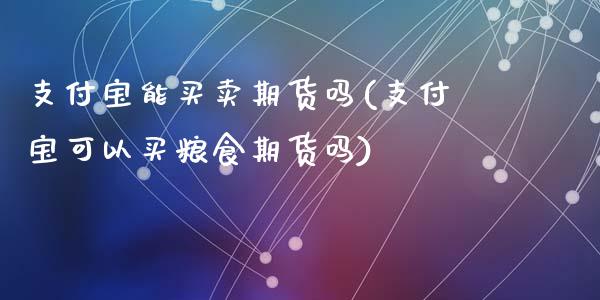 支付宝能买卖期货吗(支付宝可以买粮食期货吗)