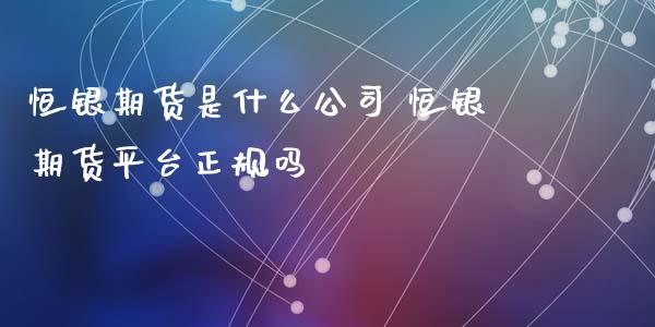 恒银期货是什么公司 恒银期货平台正规吗