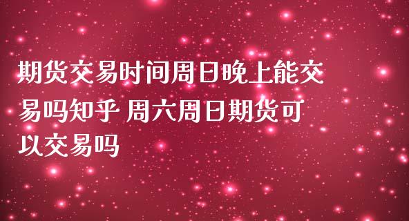 期货交易时间周日晚上能交易吗知乎 周六周日期货可以交易吗
