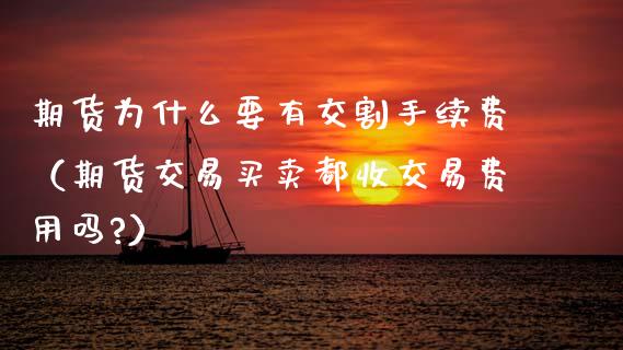 期货为什么要有交割手续费（期货交易买卖都收交易费用吗?）