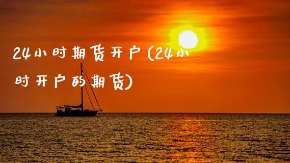24小时期货开户(24小时开户的期货)