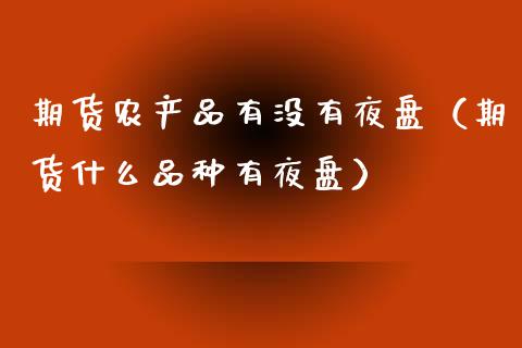 期货农产品有没有夜盘（期货什么品种有夜盘）
