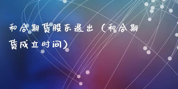 和合期货股东退出（和合期货成立时间）