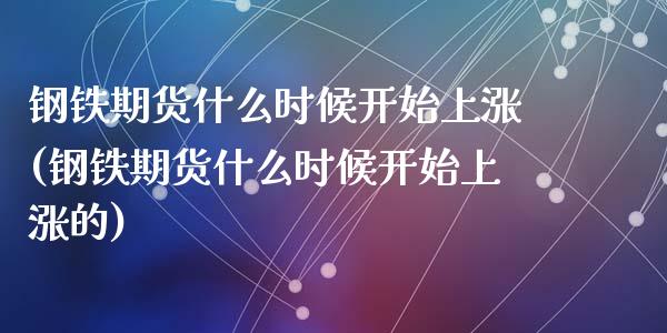 钢铁期货什么时候开始上涨(钢铁期货什么时候开始上涨的)