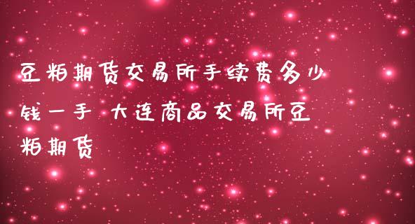 豆粕期货交易所手续费多少钱一手 大连商品交易所豆粕期货