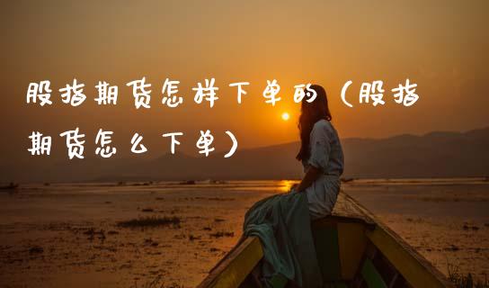 股指期货怎样下单的（股指期货怎么下单）
