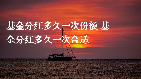 基金分红多久一次份额 基金分红多久一次合适