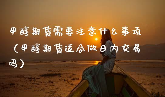 甲醇期货需要注意什么事项（甲醇期货适合做日内交易吗）
