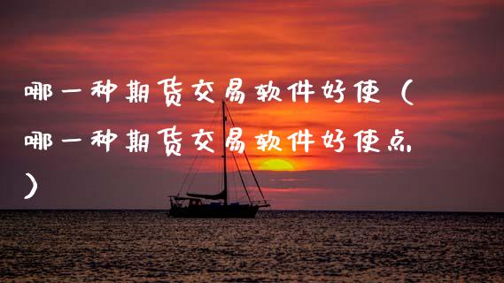 哪一种期货交易软件好使（哪一种期货交易软件好使点）