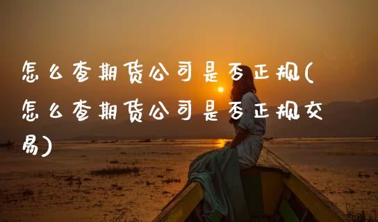怎么查期货公司是否正规(怎么查期货公司是否正规交易)