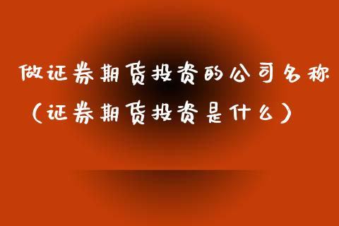 做证券期货投资的公司名称（证券期货投资是什么）