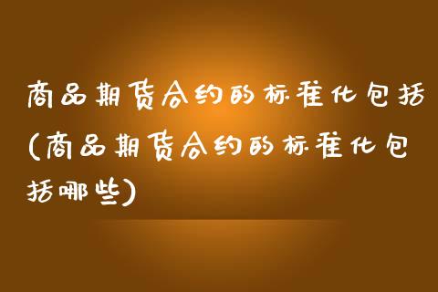 商品期货合约的标准化包括(商品期货合约的标准化包括哪些)