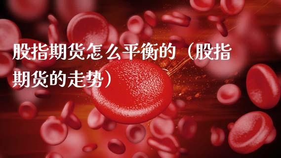 股指期货怎么平衡的（股指期货的走势）