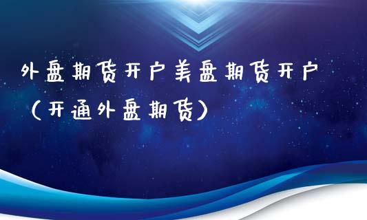 外盘期货开户美盘期货开户（开通外盘期货）