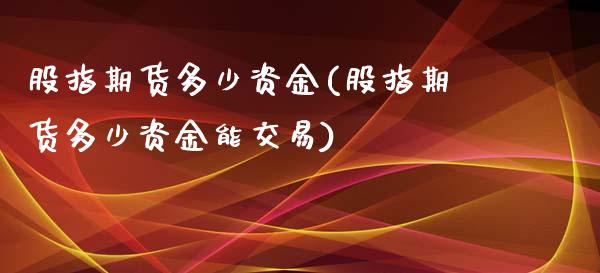 股指期货多少资金(股指期货多少资金能交易)
