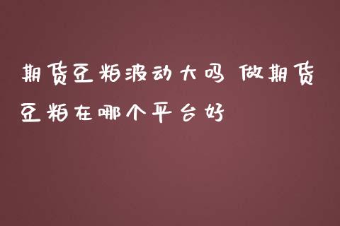 期货豆粕波动大吗 做期货豆粕在哪个平台好