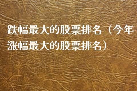 跌幅最大的股票排名（今年涨幅最大的股票排名）
