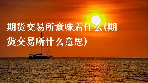 期货交易所意味着什么(期货交易所什么意思)