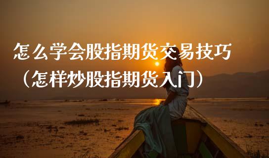 怎么学会股指期货交易技巧（怎样炒股指期货入门）