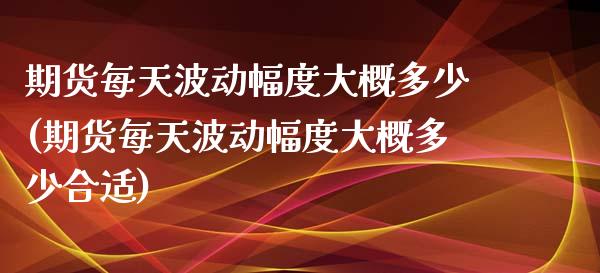 期货每天波动幅度大概多少(期货每天波动幅度大概多少合适)