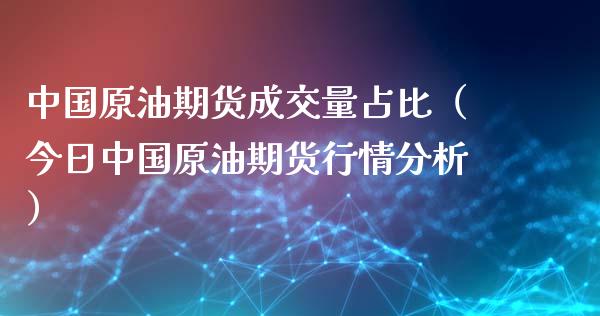 中国原油期货成交量占比（今日中国原油期货行情分析）