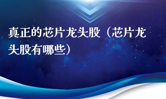 真正的芯片龙头股（芯片龙头股有哪些）_https://www.dglong8.com_财经要闻_第1张