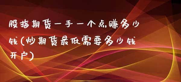 股指期货一手一个点赚多少钱(炒期货最低需要多少钱开户)