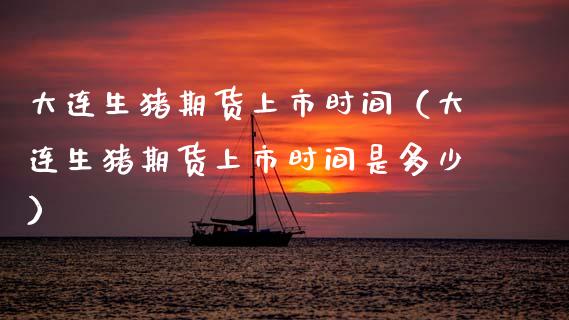 大连生猪期货上市时间（大连生猪期货上市时间是多少）