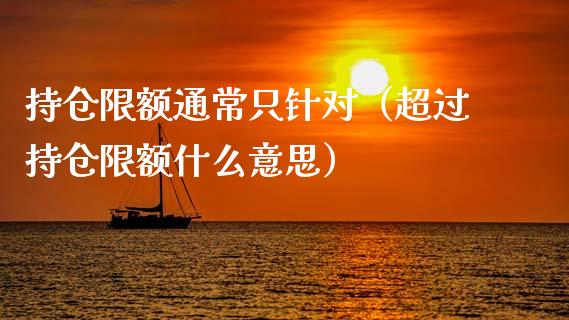 持仓限额通常只针对（超过持仓限额什么意思）