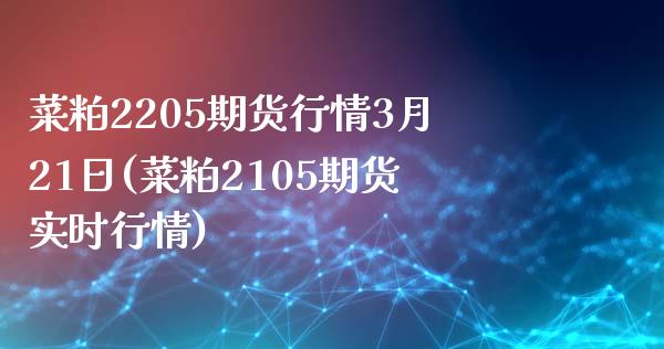菜粕2205期货行情3月21日(菜粕2105期货实时行情)