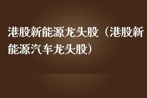 港股新能源龙头股（港股新能源汽车龙头股）