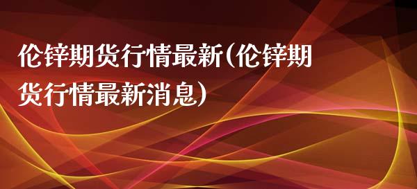 伦锌期货行情最新(伦锌期货行情最新消息)