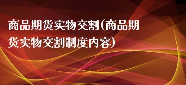 商品期货实物交割(商品期货实物交割制度内容)
