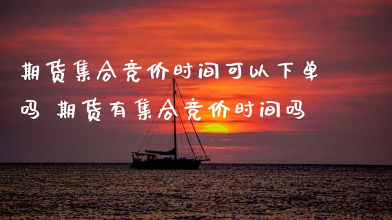 期货集合竞价时间可以下单吗 期货有集合竞价时间吗