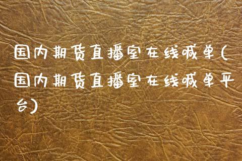 国内期货直播室在线喊单(国内期货直播室在线喊单平台)